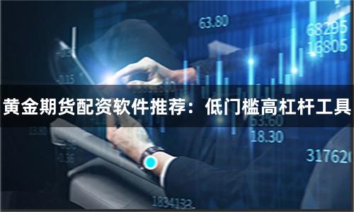 黄金期货配资软件推荐：低门槛高杠杆工具