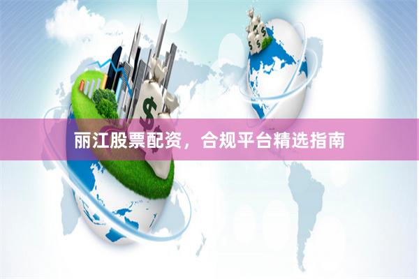 丽江股票配资，合规平台精选指南