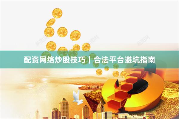 配资网络炒股技巧｜合法平台避坑指南