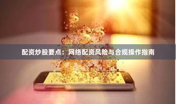 配资炒股要点：网络配资风险与合规操作指南