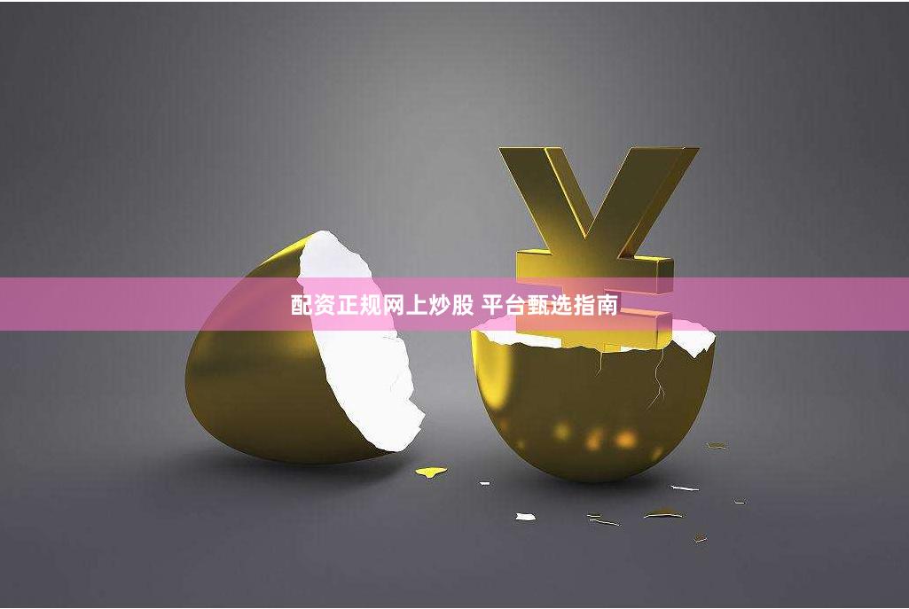 配资正规网上炒股 平台甄选指南