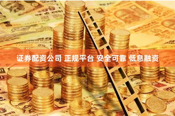 证券配资公司 正规平台 安全可靠 低息融资