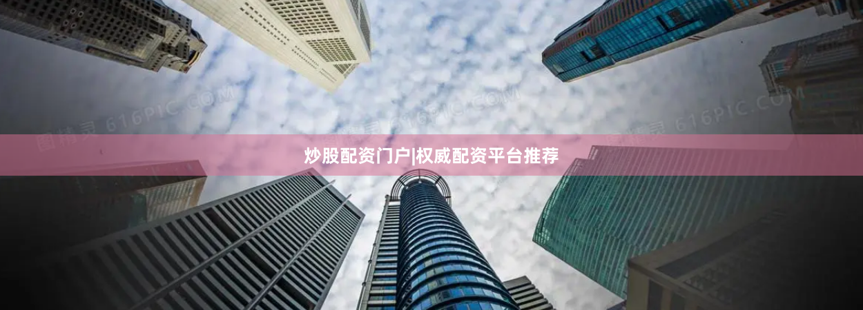 炒股配资门户|权威配资平台推荐