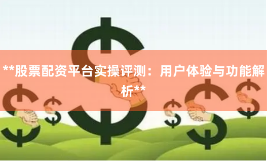**股票配资平台实操评测：用户体验与功能解析**