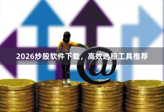 2026炒股软件下载，高效选股工具推荐