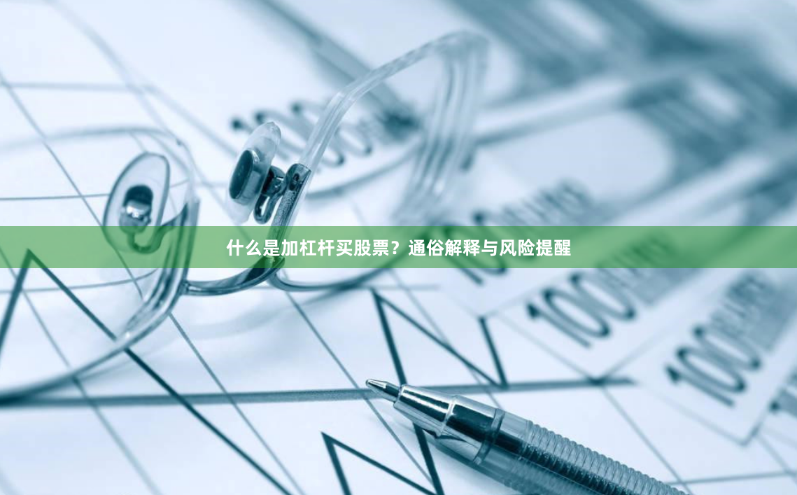 什么是加杠杆买股票？通俗解释与风险提醒