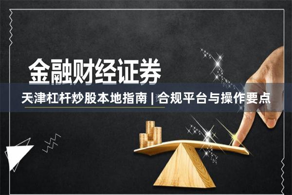 天津杠杆炒股本地指南 | 合规平台与操作要点