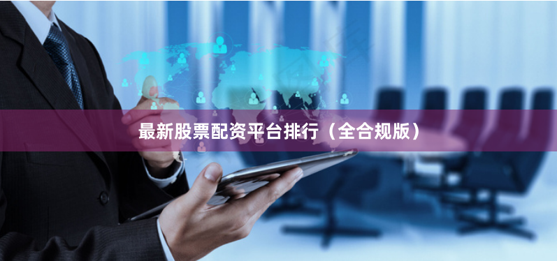 最新股票配资平台排行（全合规版）