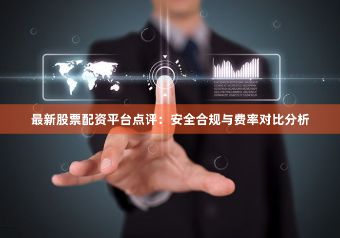 最新股票配资平台点评：安全合规与费率对比分析