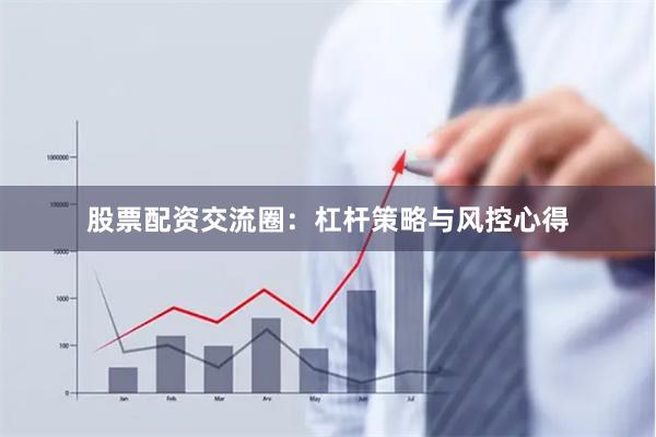 股票配资交流圈：杠杆策略与风控心得