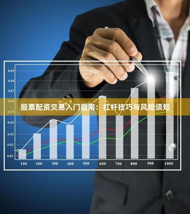 股票配资交易入门指南：杠杆技巧与风险须知