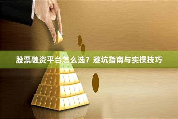 股票融资平台怎么选？避坑指南与实操技巧