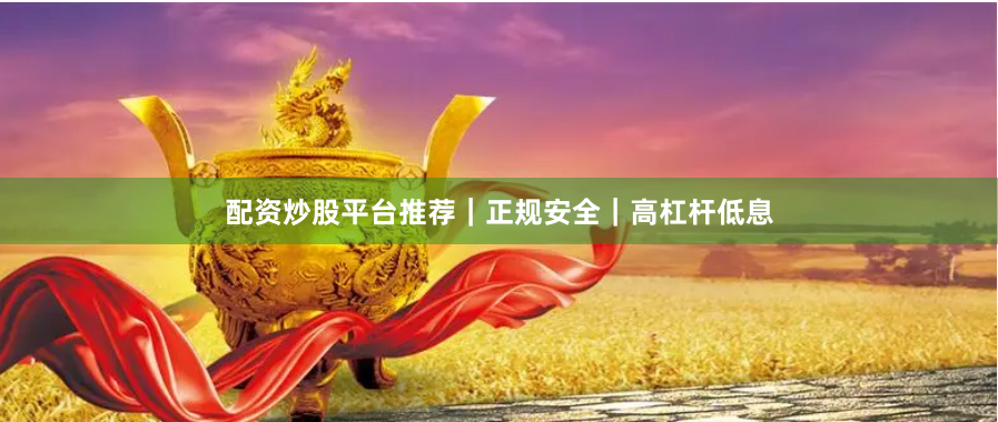 配资炒股平台推荐｜正规安全｜高杠杆低息